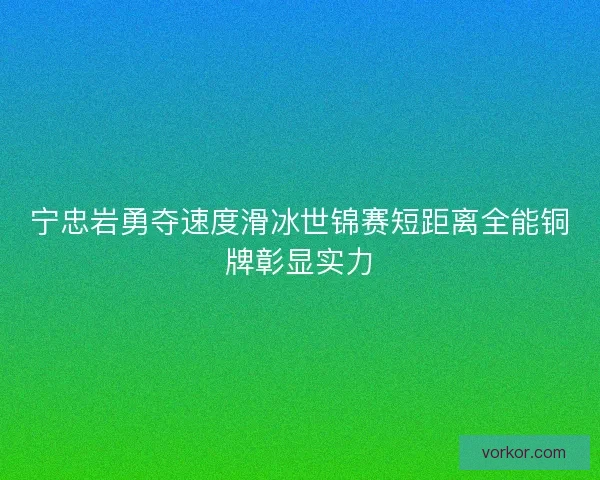 宁忠岩勇夺速度滑冰世锦赛短距离全能铜牌彰显实力