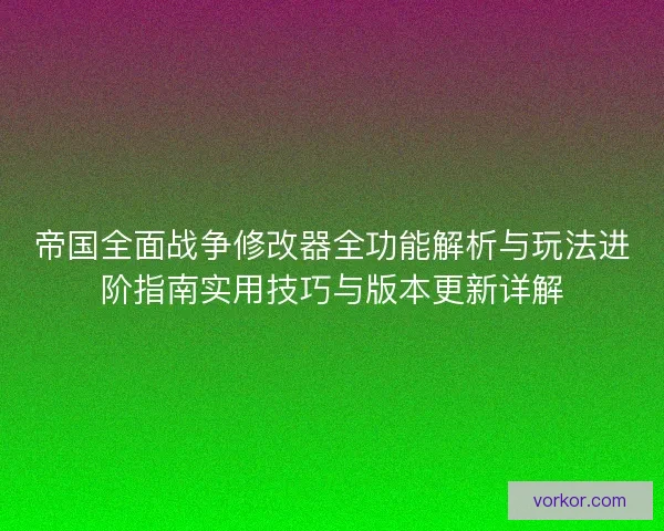 帝国全面战争修改器全功能解析与玩法进阶指南实用技巧与版本更新详解