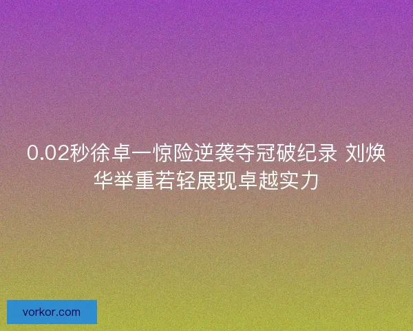 0.02秒徐卓一惊险逆袭夺冠破纪录 刘焕华举重若轻展现卓越实力
